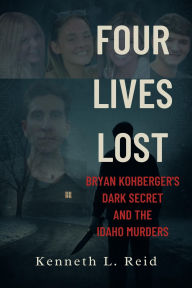 Title: Four Lives Lost - Bryan Kohberger's Dark Secret and the Idaho Murders, Author: Kenneth L. Reid