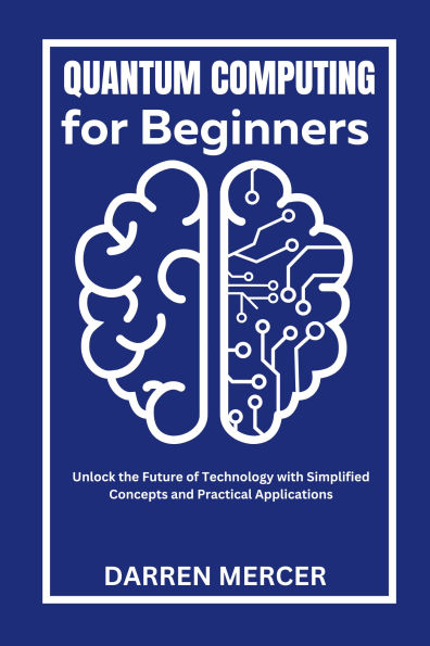Quantum Computing for Beginners: Unlock the Future of Technology with Simplified Concepts and Practical Applications