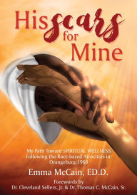 Title: HIS SCARS FOR MINE: My Path Toward Spiritual Wellness Following the Race-based Atrocities in Orangeburg: 1968, Author: Emma McCain ED. D.