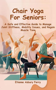 Title: Chair Yoga For Seniors: Safe and Effective Guide to Manage Joint Stiffness, Mobility Issues, and Regain Muscle Tone, Author: Etienne Asbury Ferry