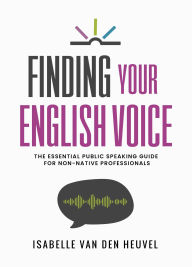 Title: Finding Your English Voice: The Essential Public Speaking Guide for Non-Native Professionals, Author: Isabelle van den Heuvel
