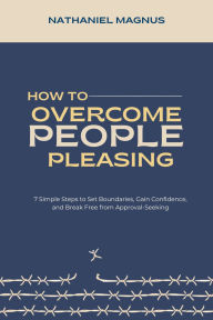 Title: How to Overcome People Pleasing: 7 Simple Steps to Set Boundaries, Gain Confidence, and Break Free from Approval-Seeking, Author: Nathaniel Magnus