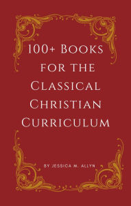 Title: 100+ Books for the Classical Christian Curriculum, Author: Jessica M. Allyn