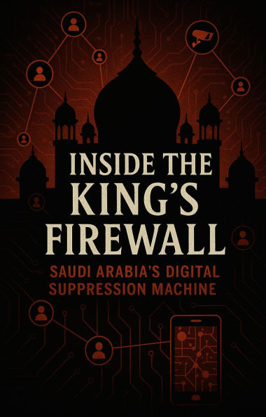 INSIDE THE KING'S FIREWALL: SAUDI ARABIA'S DIGITAL SUPPRESSION MACHINE