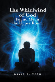 Title: The Whirlwind of God Found Me in the Upper Room, Author: David B. Vegh