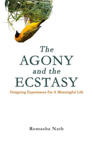 Title: The Agony and the Ecstasy: Designing Experiences For A Meaningful Life, Author: Romasha Nath