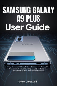 Title: Samsung Galaxy A9 Plus User Guide: Comprehensive Guide to Optimize Performance, Battery Life, Customization, Troubleshooting, Security Features, Author: Shem Crosswell