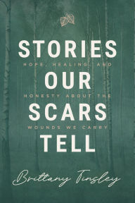 Title: Stories Our Scars Tell: Hope, Healing, and Honesty about the Wounds We Carry, Author: Brittany Tinsley