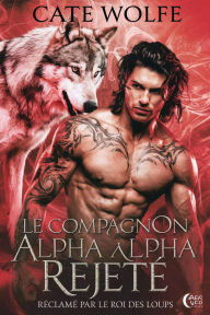 Title: Le compagnon alpha rejeté: réclamé par le roi des loups, Author: Cate Wolfe