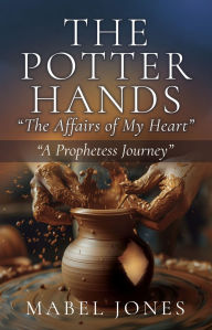 Title: The Potter Hands, The Affairs of My Heart: A Prophetess Journey, Author: Mabel Jones