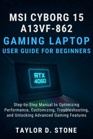 Title: MSI Cyborg 15 A13VF-862 Gaming Laptop User Guide for Beginners: Step-by-Step Manual to Optimizing Performance, Customizing, Troubleshooting, and Unlocking Advanced Gaming Features, Author: Stone Taylor D.