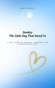 Title: Smokey The Little Dog That Saved Us: A True Story of Healing, Laughter, and Unconditional Love, Author: Sheila Buffy
