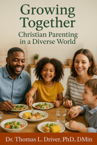 Title: Growing Together: Christian Parenting In a Diverse World, Author: Dr Thomas Driver PhD DMIN