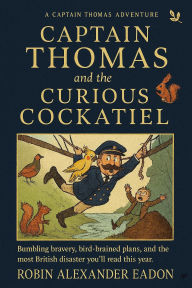 Title: Captain Thomas And The Curious Cockatiel: A Farcical British Adventure, Author: Robin Alexander Eadon