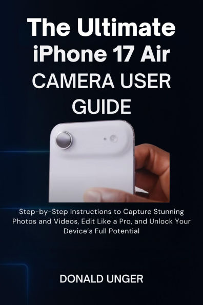 The Ultimate iPhone 17 Air Camera User Guide: Step-by-Step Instructions to Capture Stunning Photos and Videos, Edit Like a Pro, and Unlock Your Device's Full Potentia
