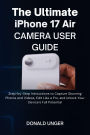 The Ultimate iPhone 17 Air Camera User Guide: Step-by-Step Instructions to Capture Stunning Photos and Videos, Edit Like a Pro, and Unlock Your Device's Full Potentia