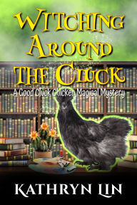 Title: Witching Around the Cluck: A Small Town Paranormal Witch Cozy, Author: Kathryn Lin