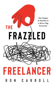 Title: The Frazzled Freelancer: Get Happy & Healthy in a Micro-Gig Economy, Author: Ron Carroll
