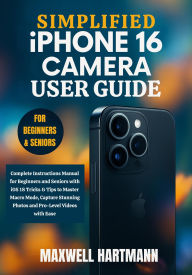 Title: Simplified iPhone 16 Camera User Guide: Complete Step-by-Step Instructions Manual for Beginners and Seniors with iOS 18 Tricks & Tips to Master Macro Mode, Author: Maxwell Hartmann