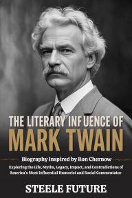 Title: The Literary Influence of Mark Twain: Biography Inspired by Ron Chernow - Exploring the Life, Myths, Legacy, Impact, and Contradictions of America's Most Infl, Author: Steele Future