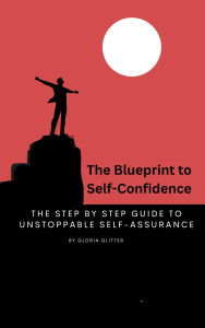 Title: The Blueprint to Self-Confidence: Step by Step Guide to Unstoppable Self-Assurance, Author: Gloria Glitter