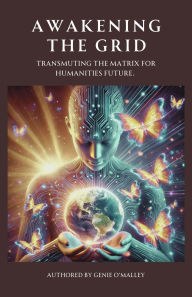 Title: Awakening the Grid: Transmuting the Matrix for Humanities Future, Author: Genie O'Malley