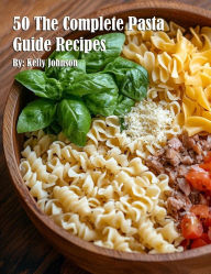 Title: 50 The Complete Pasta Guide Recipes, Author: Kelly Johnson