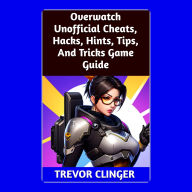 Title: Overwatch Unofficial Cheats, Hacks, Hints, Tips, And Tricks Game Guide, Author: Trevor Clinger