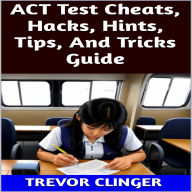 Title: ACT Test Cheats, Hacks, Hints, Tips, And Tricks Guide, Author: Trevor Clinger
