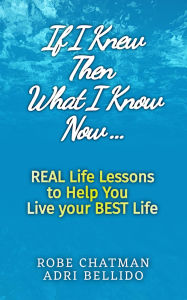 Title: If I Knew Then What I Know Now...Real Life Lessons to Help You Live your Best Life: A Candid Adulting Survival Guide to Navigate Health Wealth & Love, Author: Robe Chatman