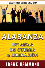 Title: Alabanza: un Arma de Guerra y Liberación: Mientras Alabas Al Señor, Las Cosas Comienzan a Suceder en el Reino Invisible, Author: Frank Hammond