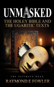 Title: Unmasked: The Holey Bible and The Ugaritic Texts, Author: Raymond E. Fowler