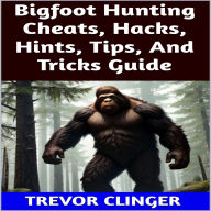 Title: Bigfoot Hunting Cheats, Hacks, Hints, Tips, And Tricks Guide, Author: Trevor Clinger