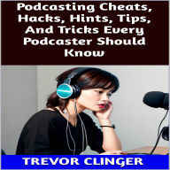 Title: Podcasting Cheats, Hacks, Hints, Tips, And Tricks Every Podcaster Should Know, Author: Trevor Clinger