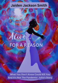 Title: Alive... For A Reason: What You Don't Know Could Kill You And It's Not The Pandemic: Julia's Story, Author: Jaiden Jackson Smith