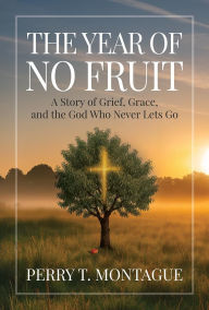 Title: The Year of No Fruit: A Story of Grief, Grace, and the God Who Never Lets Go, Author: Perry T Montague