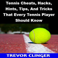 Title: Tennis Cheats, Hacks, Hints, Tips, And Tricks That Every Tennis Player Should Know, Author: Trevor Clinger