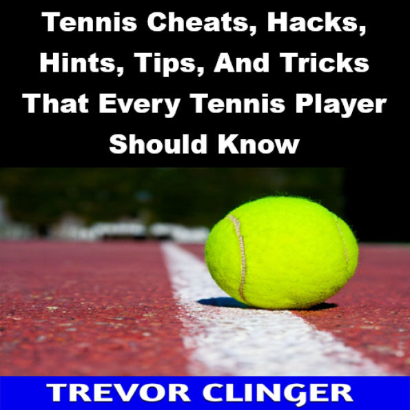 Tennis Cheats, Hacks, Hints, Tips, And Tricks That Every Tennis Player Should Know