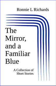 Title: The Mirror, and a Familiar Blue: A Collection of Short Stories, Author: Ronnie L. Richards