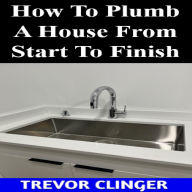 Title: How To Plumb A House From Start To Finish, Author: Trevor Clinger