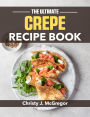 The Ultimate Crepe Recipe Book: From Classic French to Creative Modern Your Complete Guide to Perfect Crepes