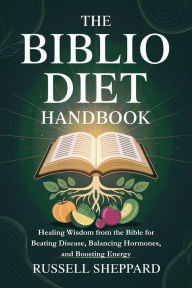 Title: The Biblio Diet Handbook: Healing Wisdom from the Bible for Beating Disease, Balancing Hormones, and Boosting Energy, Author: Russell Sheppard