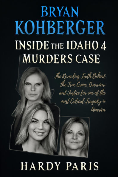 Bryan Kohberger Inside the Idaho 4 Murders Case: The Revealing Truth Behind the True Crime, Overview and Justice for one of the most Critical Tragedy in America