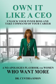 Title: Own It Like a CEO Unlock Your Inner Boss and Take Command of Your Career: A No-Apologies Playbook for Women Who Want More, Author: Dr. Cynthia Simon