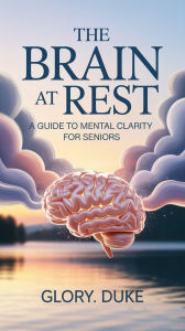 Title: THE BRAIN AT REST: A GUIDE TO MENTAL CLARITY FOR SENIORS: Unlock your mind's full potential at any age., Author: Glory. Duke