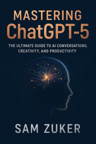 Title: MASTERING CHATGPT 5: The Ultimate Guide to AI Conversations, Creativity, and Productivity, Author: Sam Zuker