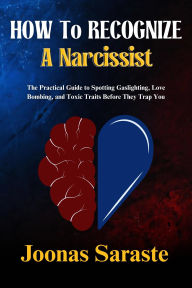 Title: HOW TO RECOGNIZE A NARCISSIST: The Practical Guide to Spotting Gaslighting, Love Bombing, and Toxic Traits Before They Trap You, Author: Joonas Saraste