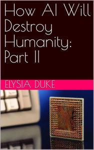 Title: How AI Will Destroy Humanity: Part II, Author: Elysia Duke