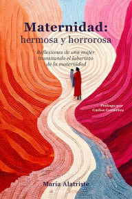 Title: Maternidad: hermosa y horrorosa: Reflexiones de una mujer transitando el laberinto de la maternidad, Author: Maria Alatriste