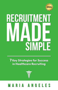 Title: RECRUITMENT MADE SIMPLE: 7 KEY STRATEGIES FOR SUCCESS IN HEALTHCARE RECRUITMENT, Author: Maria Angeles
